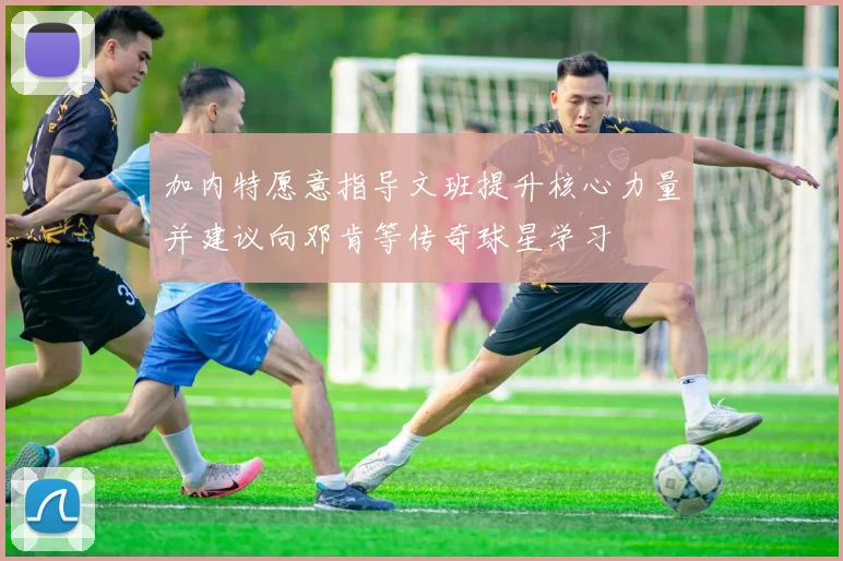 加内特愿意指导文班提升核心力量并建议向邓肯等传奇球星学习