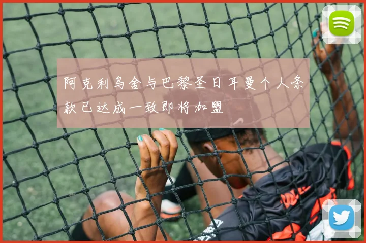 阿克利乌舍与巴黎圣日耳曼个人条款已达成一致即将加盟