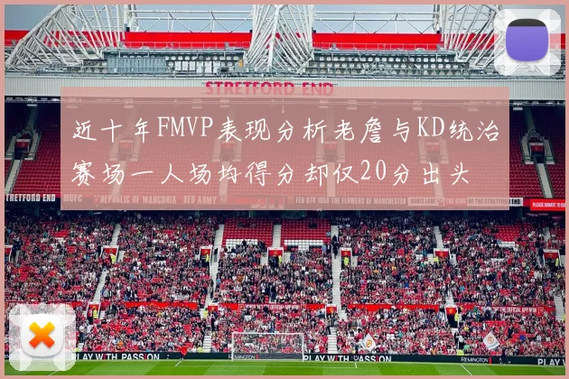 近十年FMVP表现分析老詹与KD统治赛场一人场均得分却仅20分出头