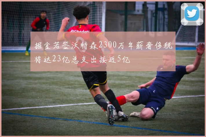 掘金若签沃特森2300万年薪奢侈税将达23亿总支出接近5亿